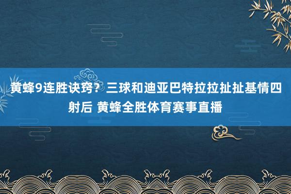 黄蜂9连胜诀窍？三球和迪亚巴特拉拉扯扯基情四射后 黄蜂全胜体育赛事直播