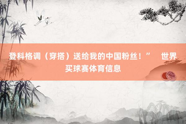 登科格调（穿搭）送给我的中国粉丝！”    世界买球赛体育信息