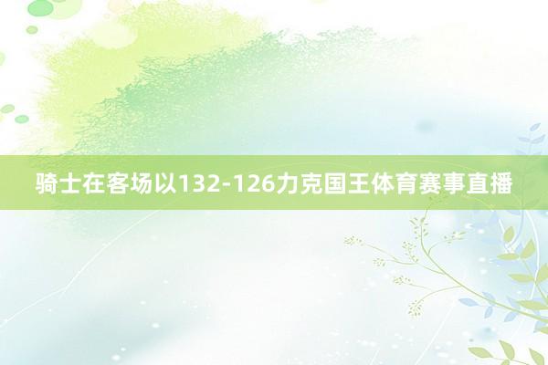 骑士在客场以132-126力克国王体育赛事直播
