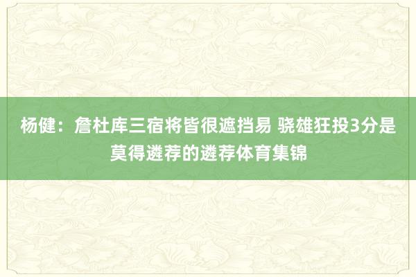 杨健：詹杜库三宿将皆很遮挡易 骁雄狂投3分是莫得遴荐的遴荐体育集锦