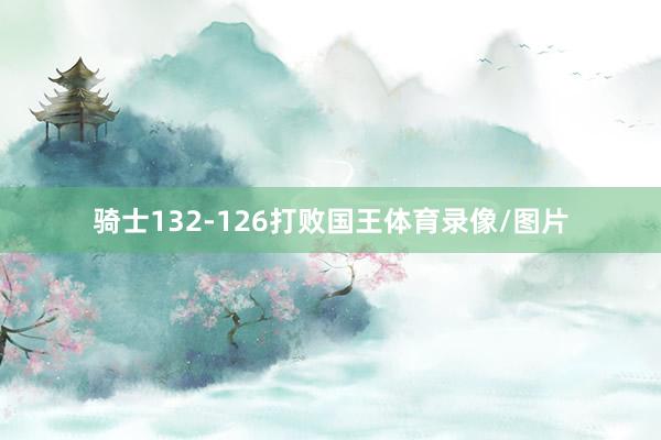 骑士132-126打败国王体育录像/图片