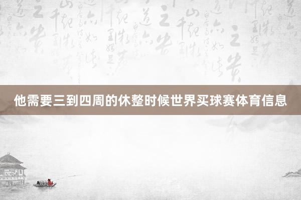 他需要三到四周的休整时候世界买球赛体育信息