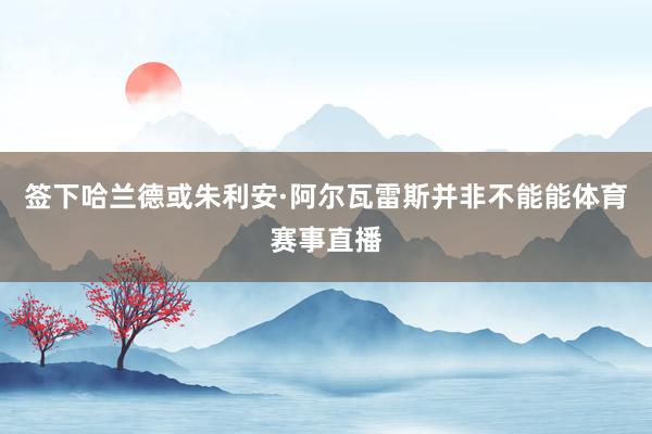 签下哈兰德或朱利安·阿尔瓦雷斯并非不能能体育赛事直播
