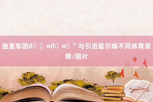 曲直军团🖤🤍”与引进霍尔姆不同体育录像/图片