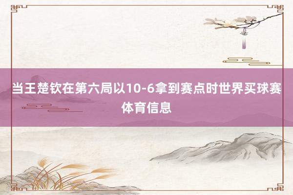 当王楚钦在第六局以10-6拿到赛点时世界买球赛体育信息
