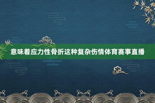 意味着应力性骨折这种复杂伤情体育赛事直播