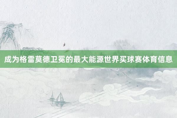成为格雷莫德卫冕的最大能源世界买球赛体育信息