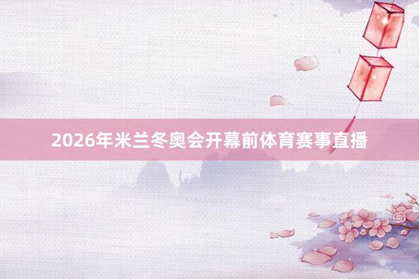 2026年米兰冬奥会开幕前体育赛事直播