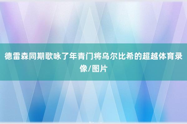 德雷森同期歌咏了年青门将乌尔比希的超越体育录像/图片