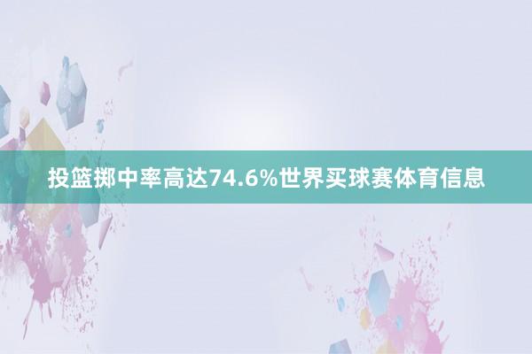 投篮掷中率高达74.6%世界买球赛体育信息