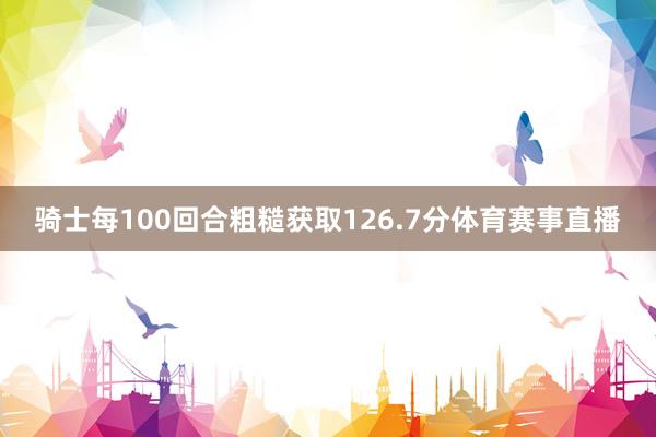 骑士每100回合粗糙获取126.7分体育赛事直播