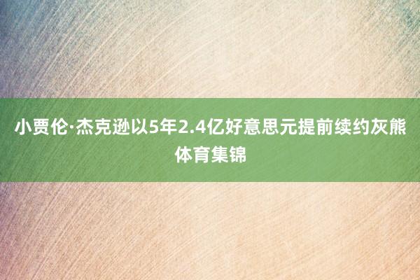 小贾伦·杰克逊以5年2.4亿好意思元提前续约灰熊体育集锦