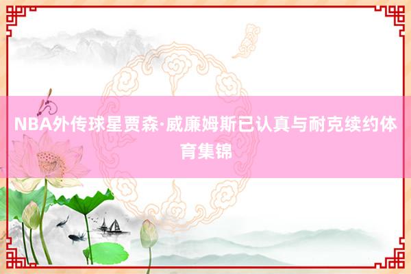NBA外传球星贾森·威廉姆斯已认真与耐克续约体育集锦