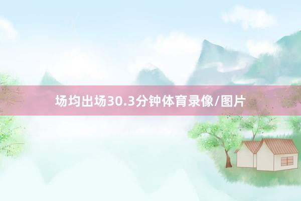 场均出场30.3分钟体育录像/图片