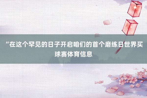 “在这个罕见的日子开启咱们的首个磨练日世界买球赛体育信息