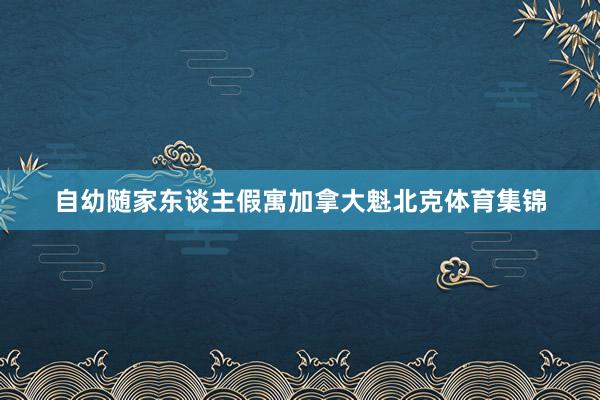 自幼随家东谈主假寓加拿大魁北克体育集锦