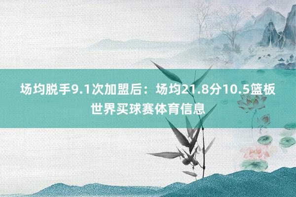 场均脱手9.1次加盟后：场均21.8分10.5篮板世界买球赛体育信息