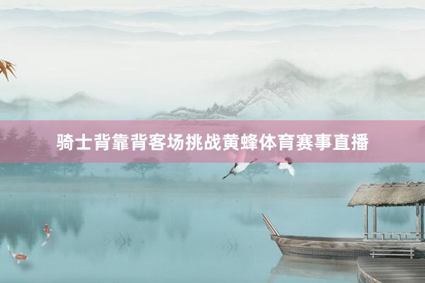 骑士背靠背客场挑战黄蜂体育赛事直播