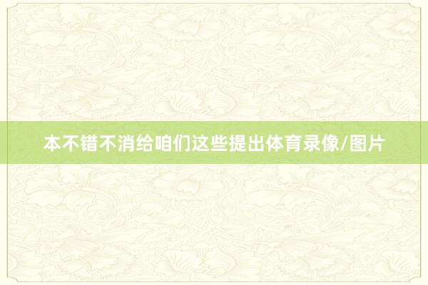 本不错不消给咱们这些提出体育录像/图片