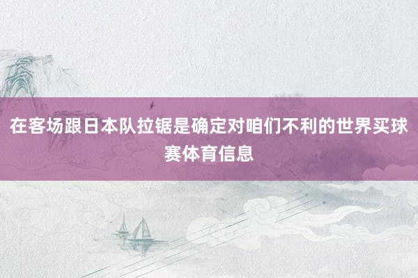 在客场跟日本队拉锯是确定对咱们不利的世界买球赛体育信息
