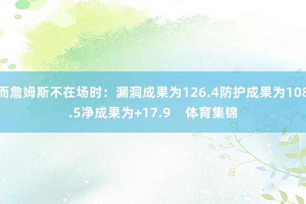 而詹姆斯不在场时：漏洞成果为126.4防护成果为108.5净成果为+17.9    体育集锦