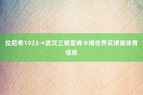 拉尼奇1923→武汉三镇亚姆卡姆世界买球赛体育信息