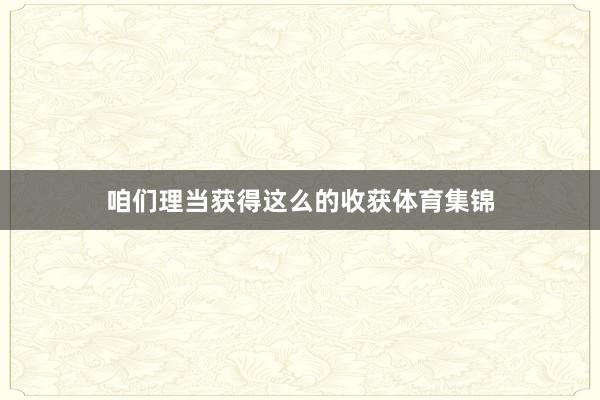 咱们理当获得这么的收获体育集锦