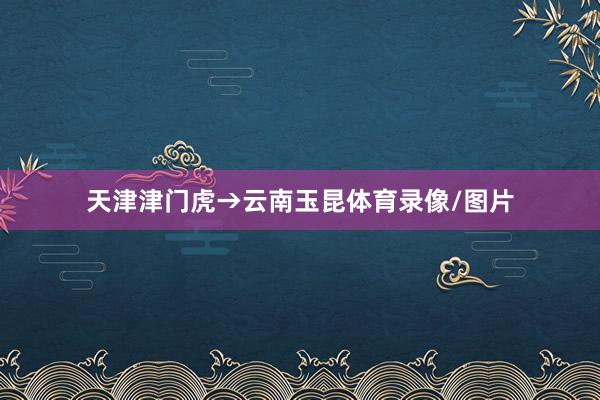 天津津门虎→云南玉昆体育录像/图片