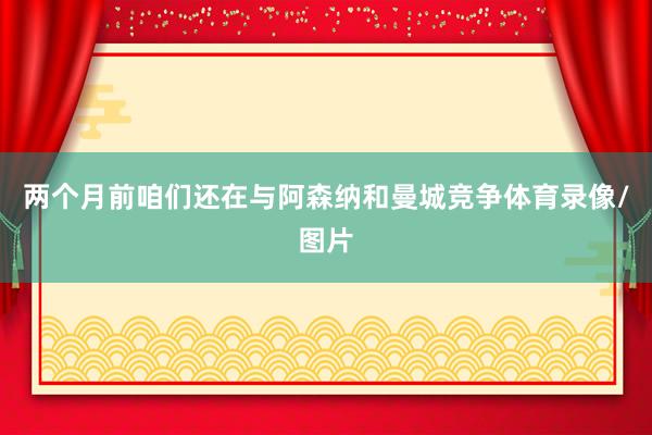 两个月前咱们还在与阿森纳和曼城竞争体育录像/图片