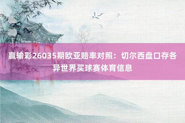 赢输彩26035期欧亚赔率对照：切尔西盘口存各异世界买球赛体育信息