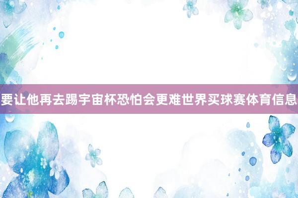 要让他再去踢宇宙杯恐怕会更难世界买球赛体育信息