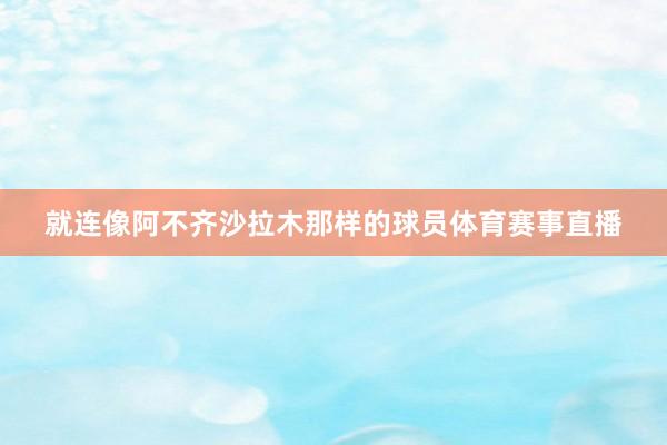 就连像阿不齐沙拉木那样的球员体育赛事直播
