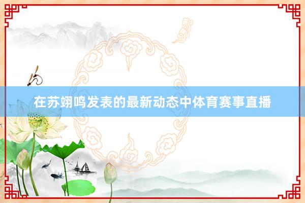 在苏翊鸣发表的最新动态中体育赛事直播