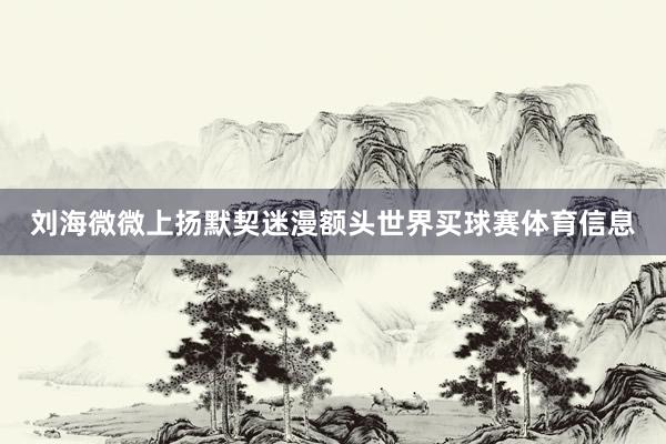 刘海微微上扬默契迷漫额头世界买球赛体育信息