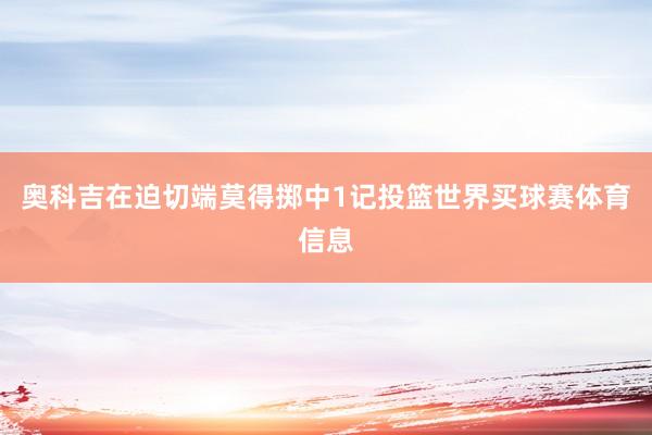 奥科吉在迫切端莫得掷中1记投篮世界买球赛体育信息