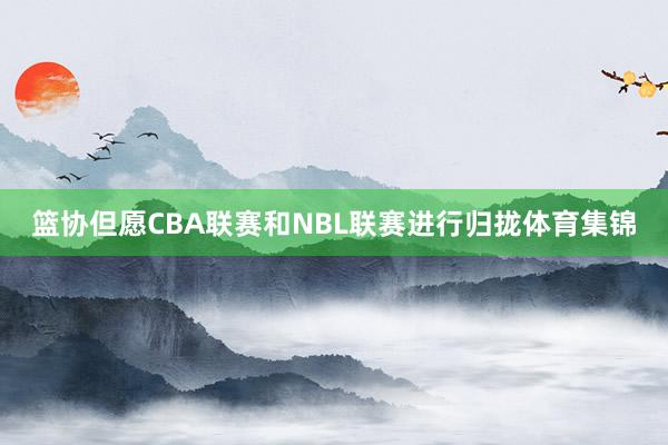篮协但愿CBA联赛和NBL联赛进行归拢体育集锦