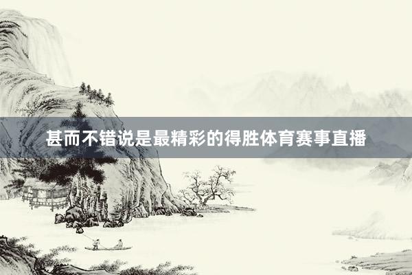 甚而不错说是最精彩的得胜体育赛事直播