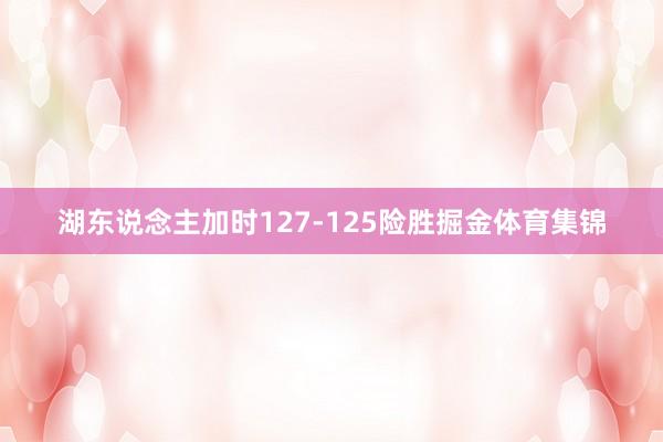 湖东说念主加时127-125险胜掘金体育集锦