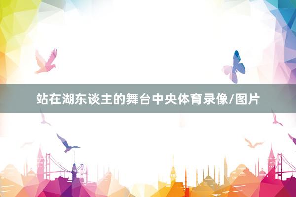 站在湖东谈主的舞台中央体育录像/图片