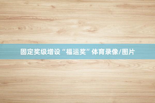 固定奖级增设“福运奖”体育录像/图片