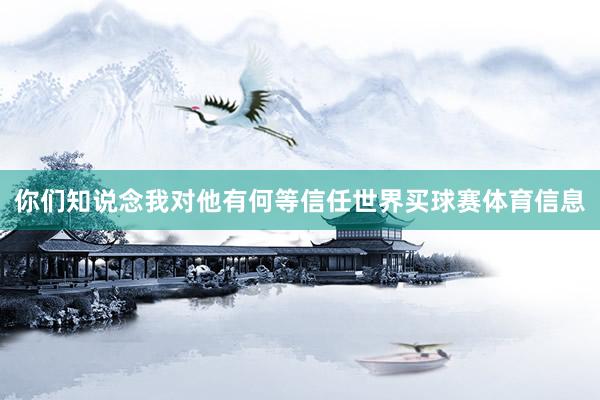 你们知说念我对他有何等信任世界买球赛体育信息