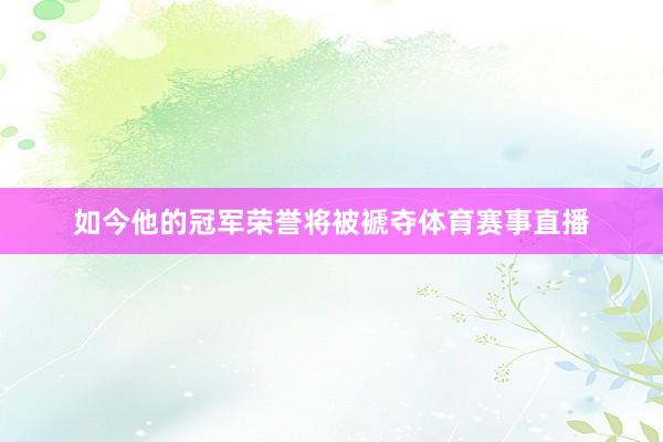如今他的冠军荣誉将被褫夺体育赛事直播