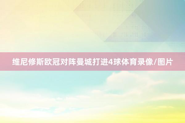 维尼修斯欧冠对阵曼城打进4球体育录像/图片