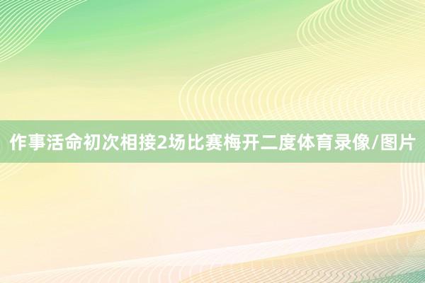 作事活命初次相接2场比赛梅开二度体育录像/图片
