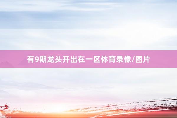 有9期龙头开出在一区体育录像/图片