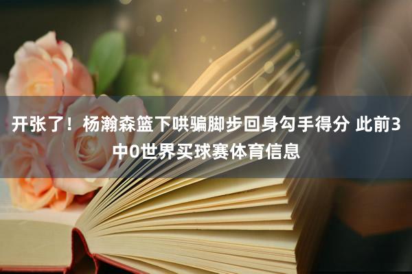 开张了！杨瀚森篮下哄骗脚步回身勾手得分 此前3中0世界买球赛体育信息