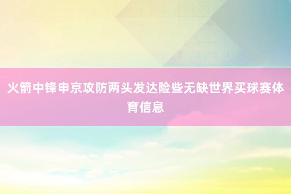 火箭中锋申京攻防两头发达险些无缺世界买球赛体育信息