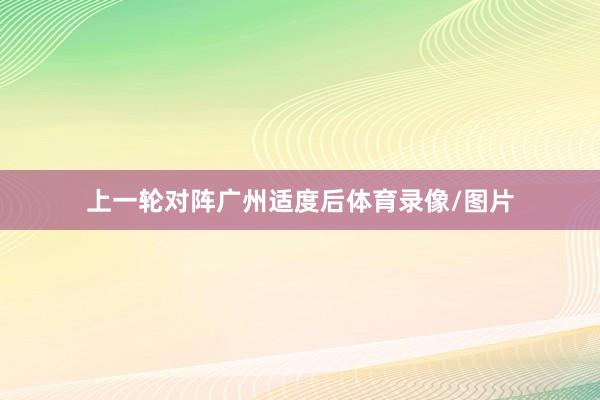 上一轮对阵广州适度后体育录像/图片