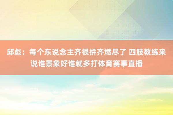 邱彪：每个东说念主齐很拼齐燃尽了 四肢教练来说谁景象好谁就多打体育赛事直播