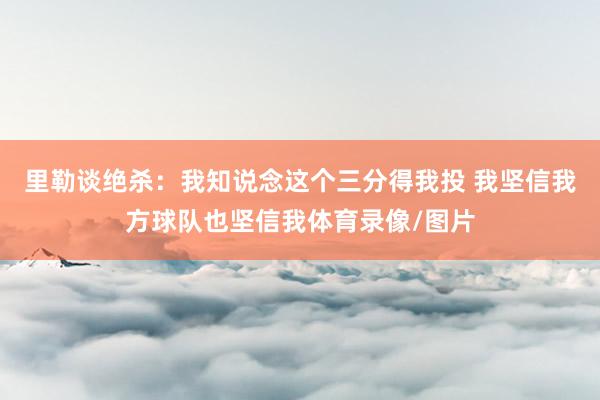 里勒谈绝杀：我知说念这个三分得我投 我坚信我方球队也坚信我体育录像/图片